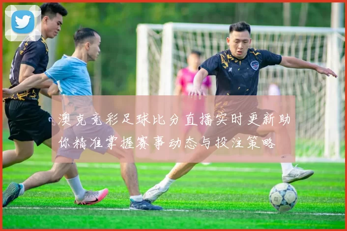 澳克竞彩足球比分直播实时更新助你精准掌握赛事动态与投注策略
