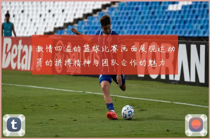 激情四溢的篮球比赛画面展现运动员的拼搏精神与团队合作的魅力