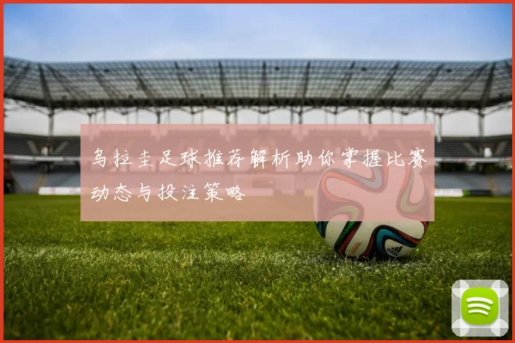 乌拉圭足球推荐解析助你掌握比赛动态与投注策略