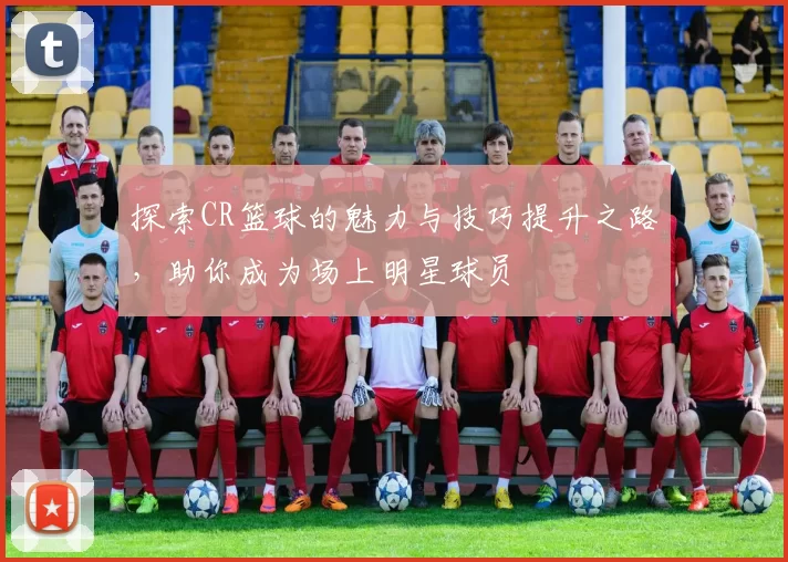 探索CR篮球的魅力与技巧提升之路，助你成为场上明星球员