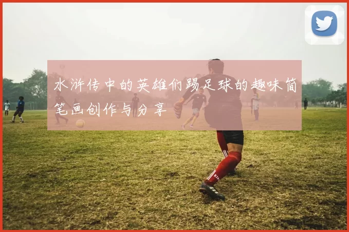 水浒传中的英雄们踢足球的趣味简笔画创作与分享