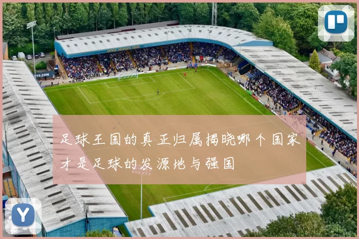 足球王国的真正归属揭晓哪个国家才是足球的发源地与强国