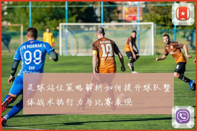 足球站位策略解析如何提升球队整体战术执行力与比赛表现