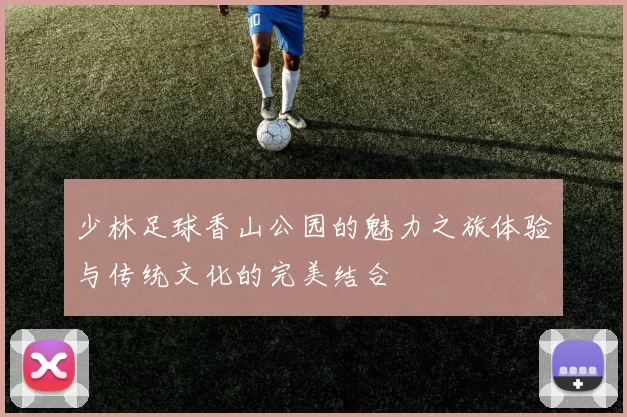 少林足球香山公园的魅力之旅体验与传统文化的完美结合