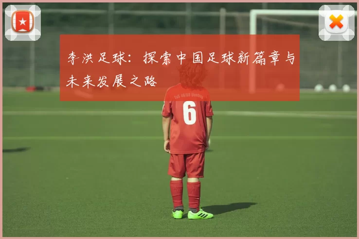 李洪足球：探索中国足球新篇章与未来发展之路